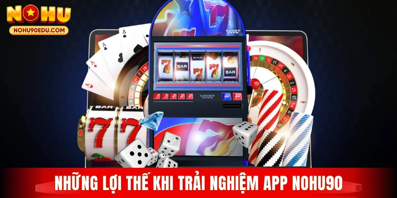 Những lợi thế khi trải nghiệm app Nohu90